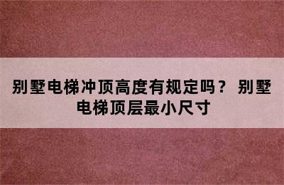 别墅电梯冲顶高度有规定吗？ 别墅电梯顶层最小尺寸